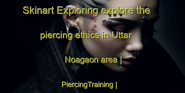 Skinart Exploring explore the piercing ethics in Uttar Noagaon area | PiercingTraining | PiercingClasses | SkinartTraining-Bangladesh